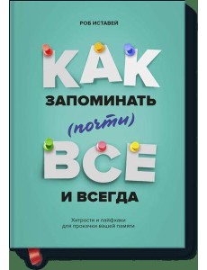 Как запоминать (почти) всe и всегда. Хитрости и лайфхаки для прокачки вашей памяти Как запоминать (почти) всe и всегда. Хитрости и лайфхаки для прокачки вашей памяти