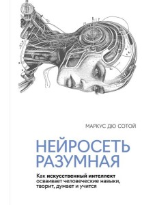 Нейросеть разумная. Как искусственный интеллект осваивает человеческие навыки, творит, думает и учится