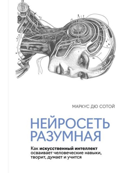 Нейросеть разумная. Как искусственный интеллект осваивает человеческие навыки, творит, думает и учится