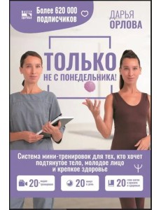 Только не с понедельника! Система мини-тренировок для тех, кто хочет подтянутое тело, молодое лицо