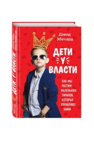 Дети у власти. Как мы растим маленьких тиранов, которые управляют нами
