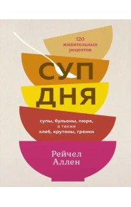 Суп дня: 120 живительных рецептов. Супы, бульоны, пюре, а также хлеб, крутоны, гренки