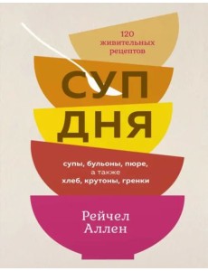 Суп дня: 120 живительных рецептов. Супы, бульоны, пюре, а также хлеб, крутоны, гренки