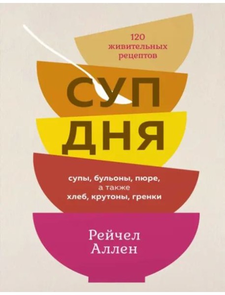Суп дня: 120 живительных рецептов. Супы, бульоны, пюре, а также хлеб, крутоны, гренки
