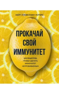 Прокачай свой иммунитет. 100 рецептов, чтобы сделать иммунитет непробиваемым