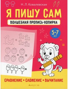 Я пишу сам. 5-7 лет. Волшебная пропись-копирка. Сравнение, сложение, вычитание