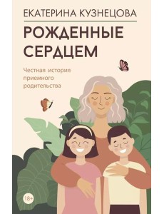 Рожденные сердцем. Честная история приемного родительства