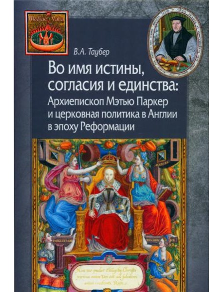 Во имя истины, согласия и единства: Архиепископ Мэтью Паркер и церковная политика в Англии в эпоху Реформации