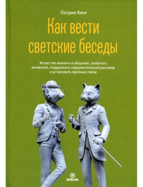 Как вести светские беседы. Искусство вовлечь в общение, захватить внимание, поддержать содержательный разговор и установить прочие связи