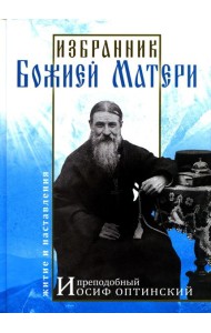Избранник Божией Матери. Преподобный Иосиф Оптинский: житие и наставления. 3-е изд