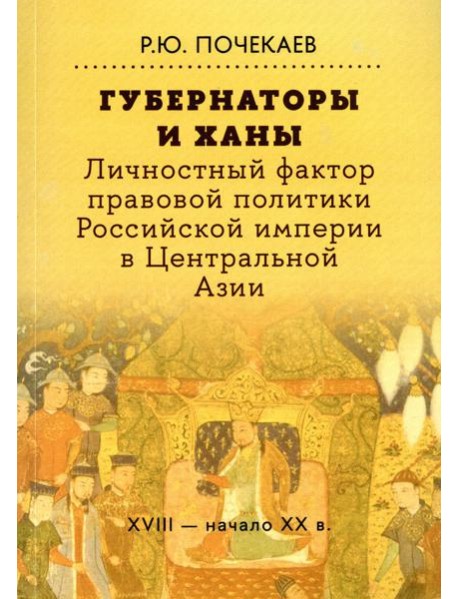 Губернаторы и ханы. Личностный фактор правовой политики Российской империи в Центральной Азии: XVIII - начало XX в. 2-е изд