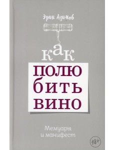 Как полюбить вино. Мемуары и манифест
