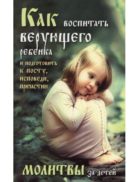 Как воспитать верующего ребенка и подготовить к посту, Исповеди, Причастию. Молитвы за детей