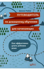 Путеводитель по домашнему обучению для начинающих. Как эффективно учить ребенка дома
