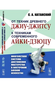 От техник древнего джиу-джитсу к техникам современного айки-дзюцу. (Многолетняя система достижения мастерства в восточном боевом искусстве)