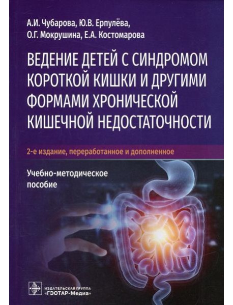 Ведение детей с синдромом короткой кишки и другими формами хронической кишечной недостаточности: Учебно-методическое пособие. 2-е изд., перераб.и доп