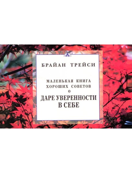 Маленькая книга хороших советов о даре уверенности в себе