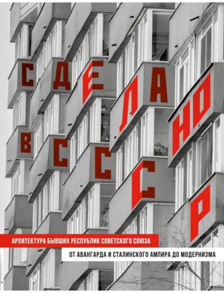 Сделано в СССР. Архитектура бывших республик Советского Союза: от авангарда и сталинского ампира до модернизма