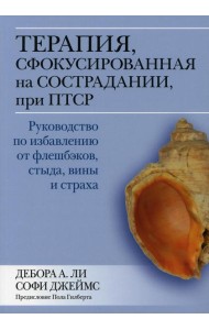 Терапия, сфокусированная на сострадании, при ПТСР. Руководство по избавлению от флешбэков, стыда, вины и страха