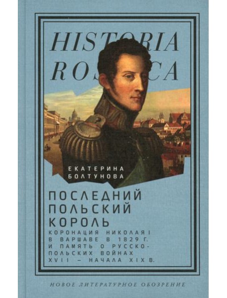 Последний польский король: коронация Николая I в Варшаве в 1829 г. и память о русско-польских войнах XVII - начала XIX в