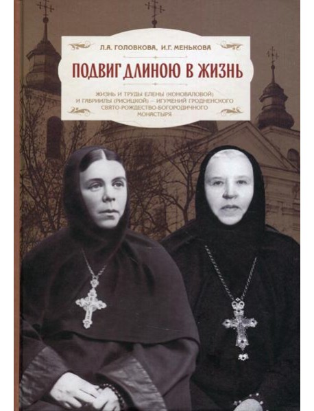 Подвиг длиною в жизнь: Жизнь и труды Елены (Коноваловой) и Гавриилы (Рисицкой) - игумений Гродненского Свято-Рождество-Богородичного монастыря
