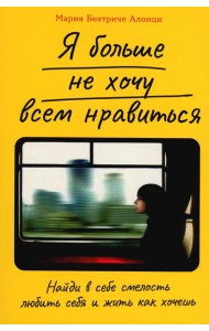 Я больше не хочу всем нравиться: Найди в себе смелость любить себя и жить как хочешь