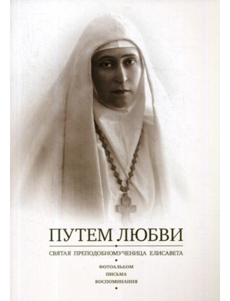 Путем Любви. Святая преподобномученица Елисавета. Фотоальбом. Письма. Воспоминания