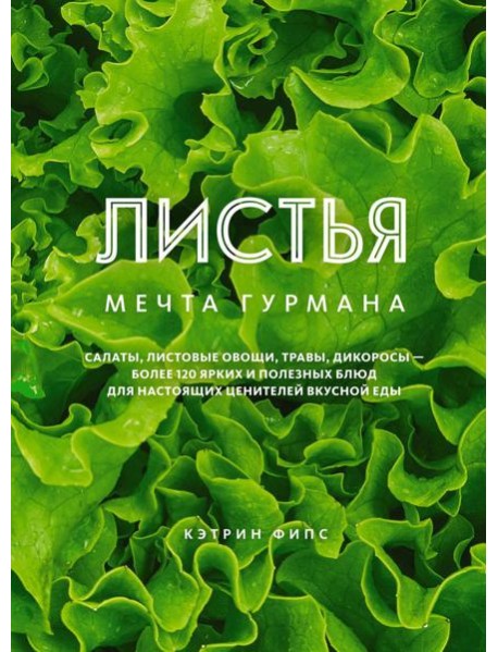 ЛИСТЬЯ. Мечта гурмана: Салаты, листовые овощи, травы, дикоросы - более 120 ярких и полезных блюд для настоящих ценителей вкусной еды