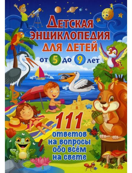 Детская энциклопедия для детей от 5 до 9 лет. 111 ответов на вопросы обо всем на свете