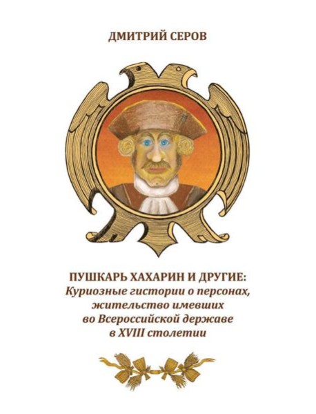 Пушкарь Хахарин и другие. Куриозные гистории о персонах, жительство имевших во Всероссийской державе в XVIII столетии