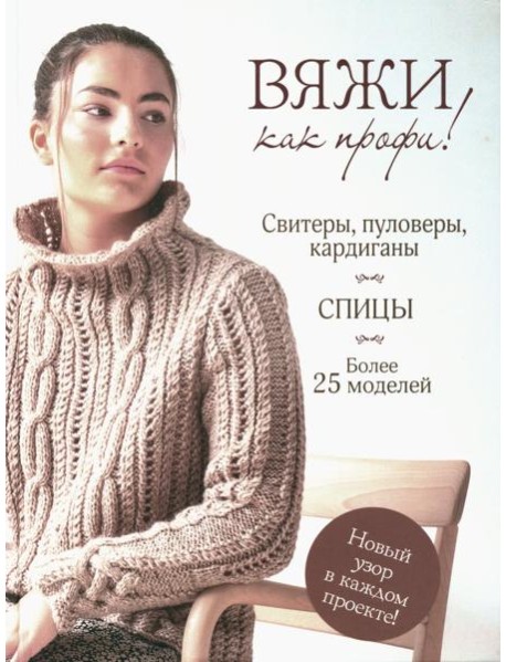Вяжи как профи! Свитеры, пуловеры, кардиганы: более 25 моделей. Спицы
