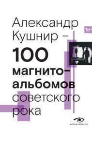 100 магнитоальбомов советского рока. Избранные страницы истории отечественного рока. 1977-1991: 15 лет подпольной звукозаписи
