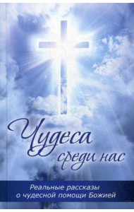 Чудеса среди нас. Реальные рассказы о чудесной помощи Божией