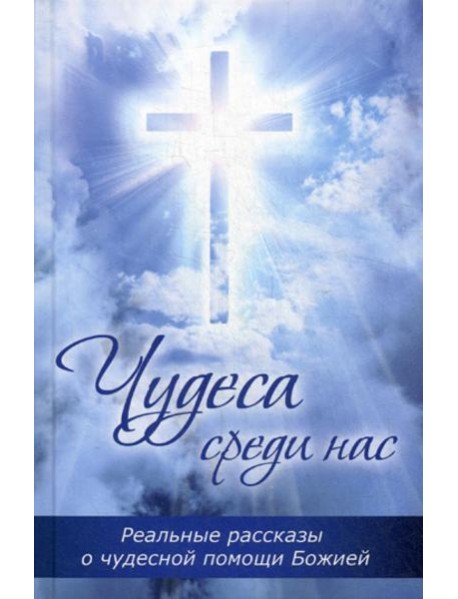 Чудеса среди нас. Реальные рассказы о чудесной помощи Божией