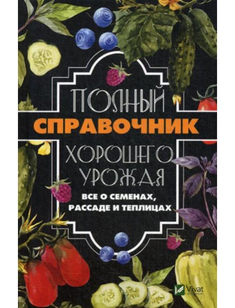 Полный справочник хорошего урожая. Все о семенах, рассаде и теплицах