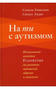 На ты с аутизмом: использование методики Floortime для развития отношений, общения и мышления. 6-е изд