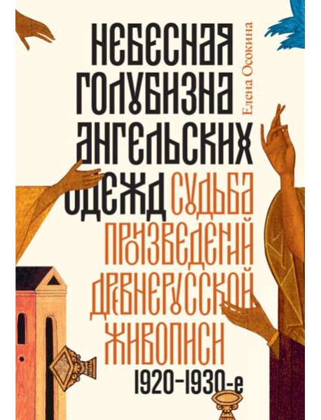 Небесная голубизна ангельских одежд: судьба произведений древнерусской живописи, 1920-1930-е годы. 3-е изд