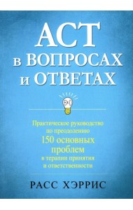 ACT в вопросах и ответах. Практическое руководство по преодолению 150 основных проблем в терапии принятия и ответственности