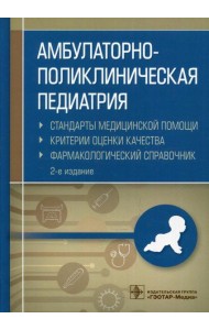 Амбулаторно-поликлиническая педиатрия. Стандарты медицинской помощи. Критерии оценки качества. Фармакологический справочник. 2-е изд