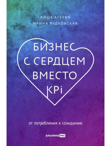 Бизнес с сердцем вместо KPI : От потребления к созиданию