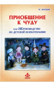 Приобщение к чуду, или Неруководство по детской психотерапии. 5-е изд
