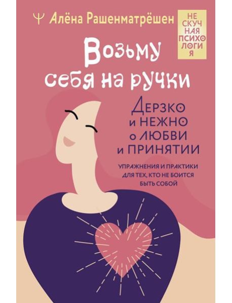 Возьму себя на ручки. Дерзко и нежно о любви и принятии. Упражнения и практики для тех, кто не боится быть собой