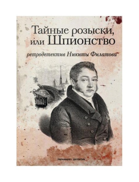 Тайные розыски, или Шпионство: Правдивое жизнеописание офицера Фаддея Венедиктовича Булгарина: роман