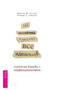 Не пытайтесь сделать все идеально: стратегии борьбы с перфекционизмом. 2-е изд., испр.и доп