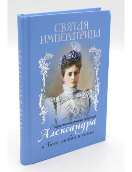 Святая Императрица: страстотерпица царица Александра о Боге, любви и семье