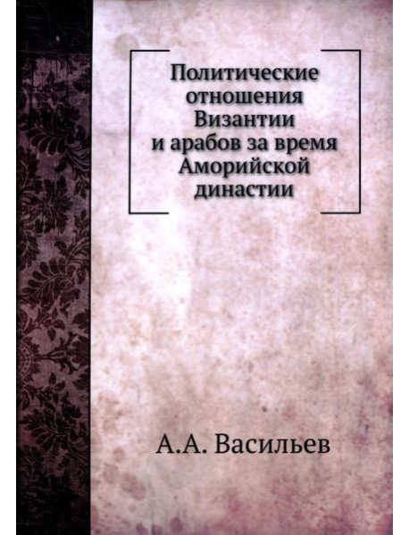 Политические отношения Византии и арабов за время Аморийской династии. (репринтное изд.)