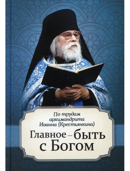 Главное - быть с Богом. По трудам архимандрита Иоанна (Крестьянкина)