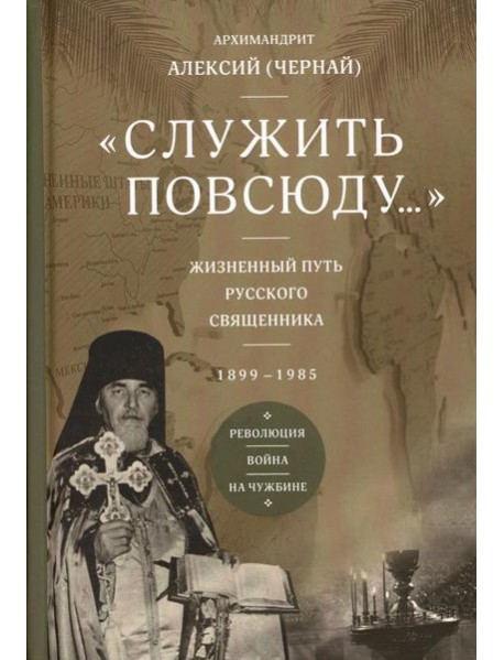 Служить повсюду…: Жизненный путь русского священника. 1899-1985. Революция. Война. На чужбине