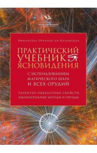 Практический учебник ясновидения с использованием магического шара и всех орудий. Развитие оккультных свойств, заклинательные методы и обряды