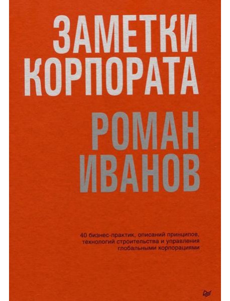 Заметки корпората. 40 бизнес-практик, описаний принципов, технологий строительства и управления глобальными корпорациями